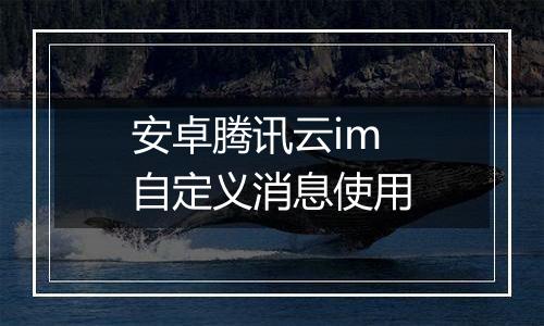 安卓腾讯云im自定义消息使用