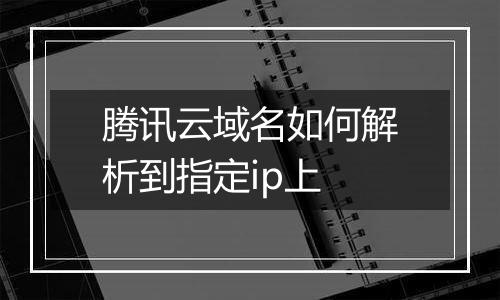 腾讯云域名如何解析到指定ip上