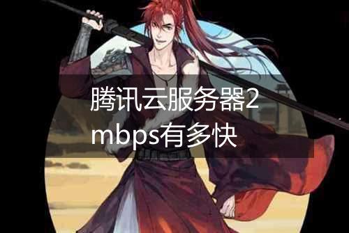 腾讯云服务器2mbps有多快