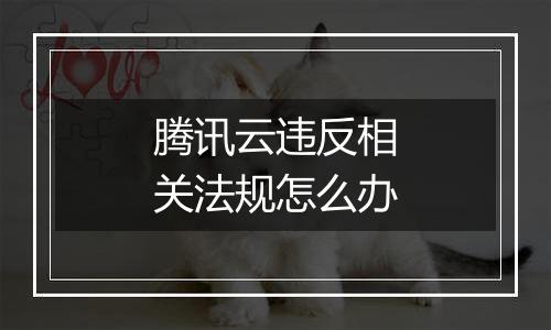腾讯云违反相关法规怎么办