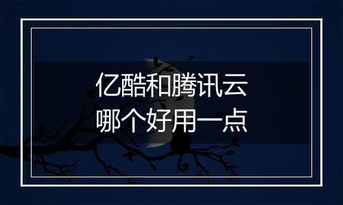 亿酷和腾讯云哪个好用一点
