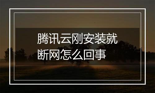 腾讯云刚安装就断网怎么回事