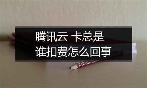腾讯云 卡总是谁扣费怎么回事