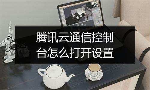 腾讯云通信控制台怎么打开设置