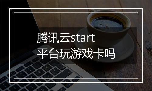 腾讯云start平台玩游戏卡吗