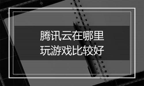 腾讯云在哪里玩游戏比较好