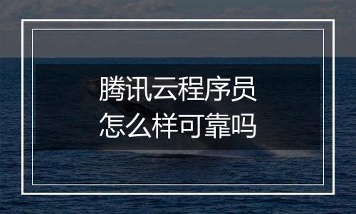 腾讯云程序员怎么样可靠吗
