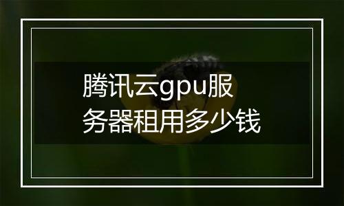 腾讯云gpu服务器租用多少钱