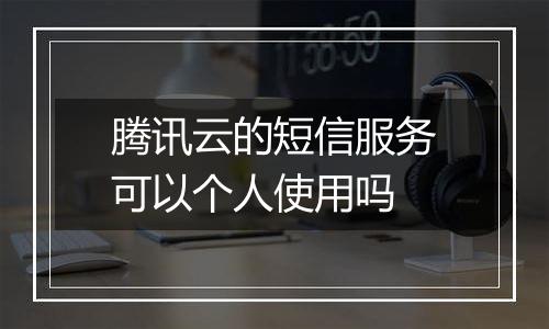 腾讯云的短信服务可以个人使用吗