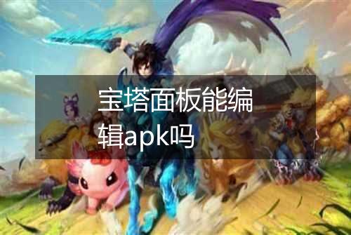 宝塔面板能编辑apk吗
