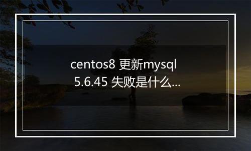 centos8 更新mysql 5.6.45 失败是什么原因?