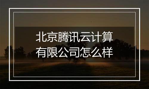北京腾讯云计算有限公司怎么样