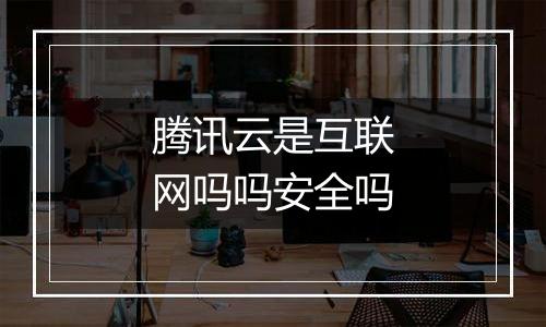 腾讯云是互联网吗吗安全吗
