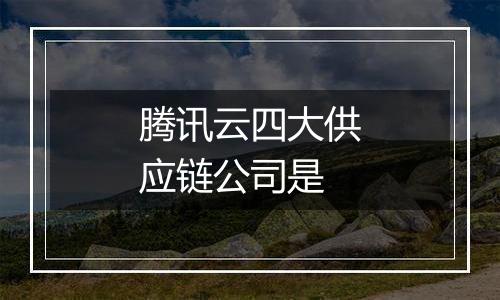 腾讯云四大供应链公司是