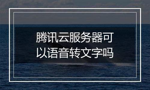 腾讯云服务器可以语音转文字吗