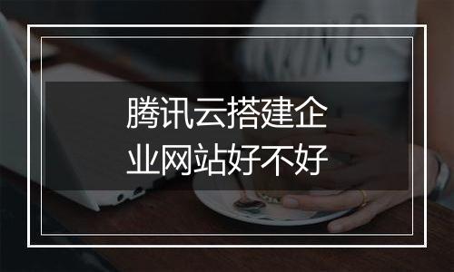 腾讯云搭建企业网站好不好