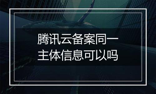 腾讯云备案同一主体信息可以吗