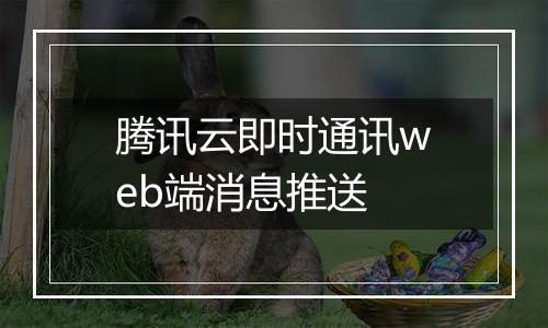 腾讯云即时通讯web端消息推送