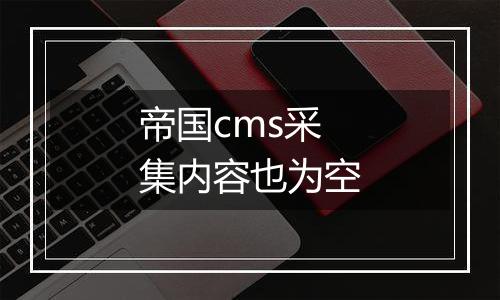 帝国cms采集内容也为空