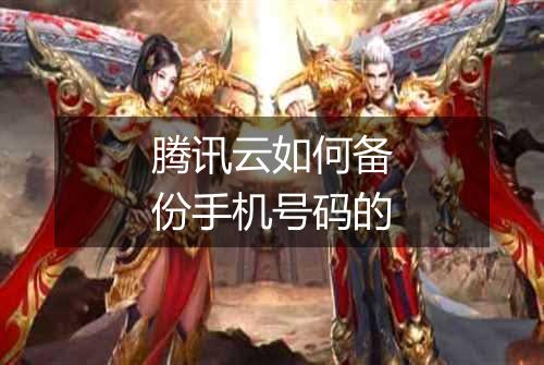 腾讯云如何备份手机号码的