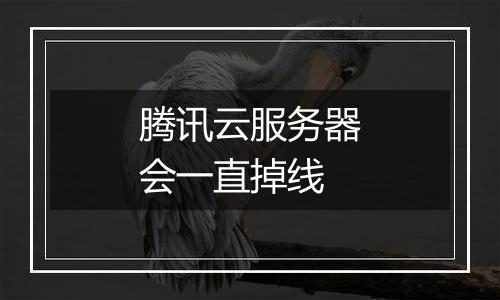 腾讯云服务器会一直掉线