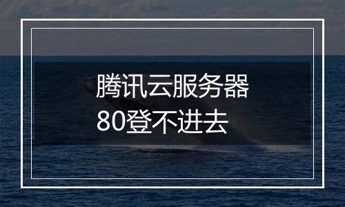 腾讯云服务器80登不进去