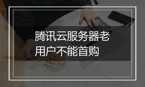 腾讯云服务器老用户不能首购
