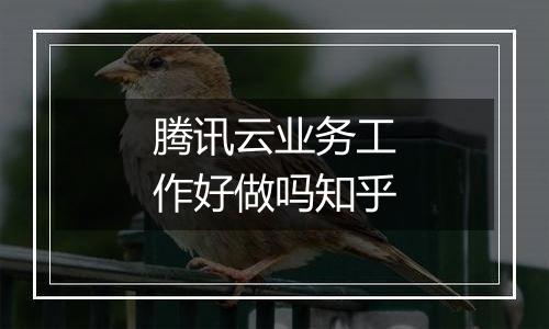 腾讯云业务工作好做吗知乎
