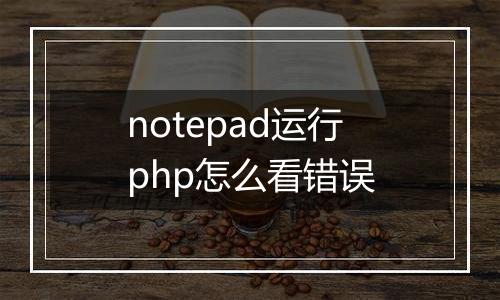 notepad运行php怎么看错误