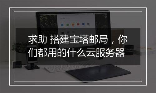 求助 搭建宝塔邮局,你们都用的什么云服务器