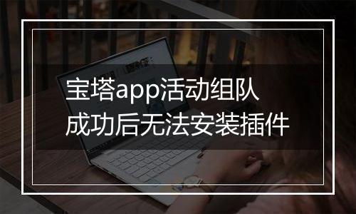 宝塔app活动组队成功后无法安装插件