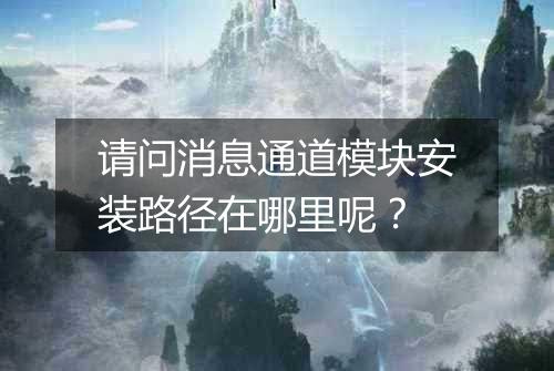 请问消息通道模块安装路径在哪里呢?