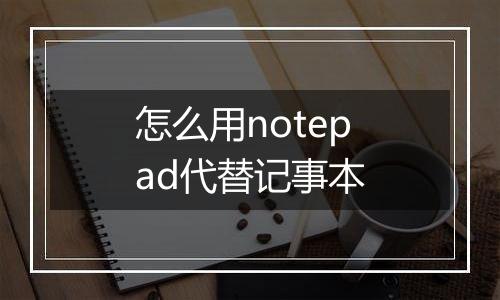 怎么用notepad代替记事本