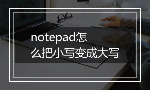 notepad怎么把小写变成大写
