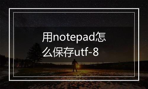 用notepad怎么保存utf-8