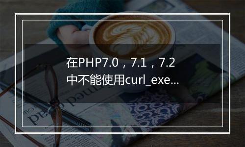 在PHP7.0,7.1,7.2中不能使用curl_exec请求HTTPS
