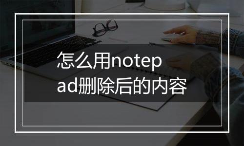 怎么用notepad删除后的内容