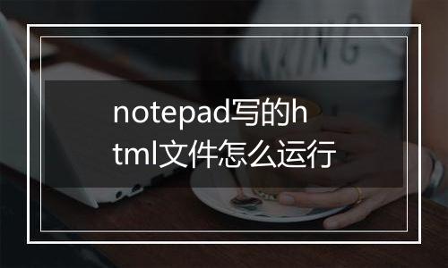 notepad写的html文件怎么运行