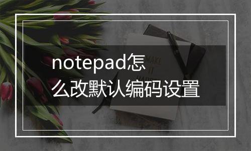 notepad怎么改默认编码设置