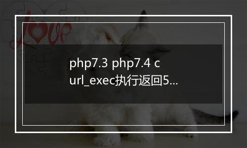 php7.3 php7.4 curl_exec执行返回502,有大神帮忙解决一下吗?