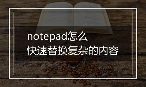 notepad怎么快速替换复杂的内容