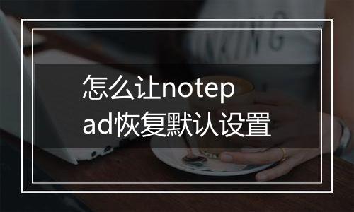怎么让notepad恢复默认设置