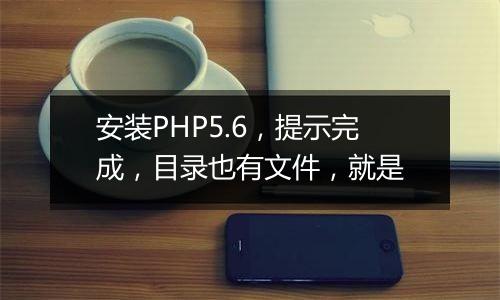 安装PHP5.6,提示完成,目录也有文件,就是