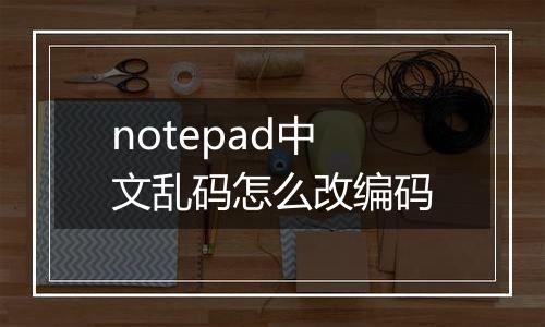 notepad中文乱码怎么改编码