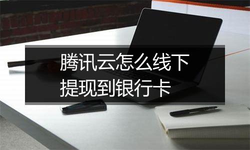 腾讯云怎么线下提现到银行卡