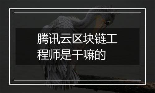 腾讯云区块链工程师是干嘛的