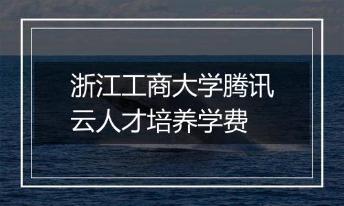 浙江工商大学腾讯云人才培养学费