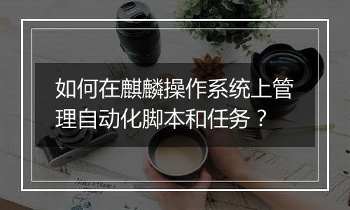 如何在麒麟操作系统上管理自动化脚本和任务？
