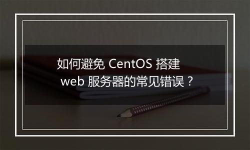 如何避免 CentOS 搭建 web 服务器的常见错误？