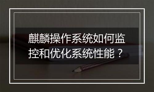 麒麟操作系统如何监控和优化系统性能？
